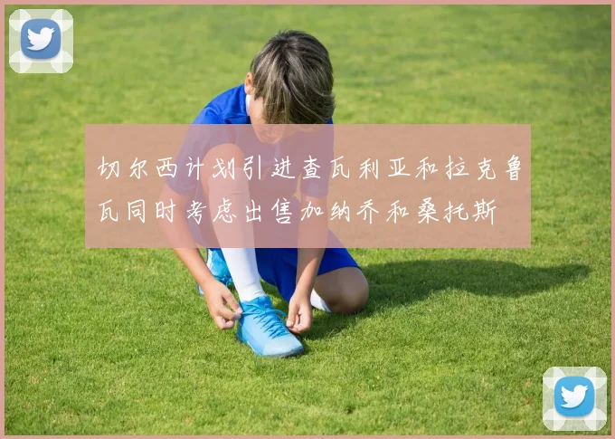 切尔西计划引进查瓦利亚和拉克鲁瓦同时考虑出售加纳乔和桑托斯