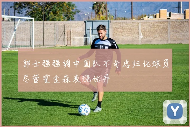 郭士强强调中国队不考虑归化球员尽管霍金森表现优异