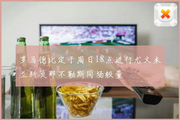 罗马德比定于周日18点进行尤文米兰科莫那不勒斯同场较量