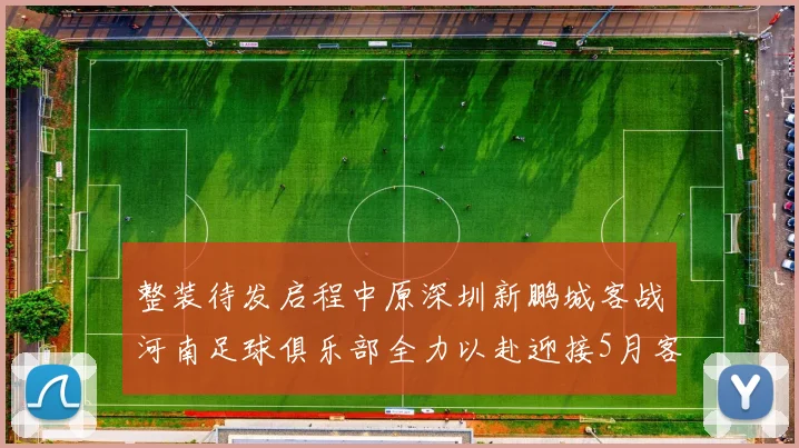 整装待发启程中原深圳新鹏城客战河南足球俱乐部全力以赴迎接5月客场挑战