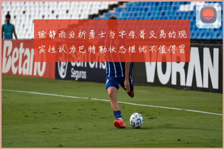 徐静雨分析勇士与字母哥交易的现实性认为巴特勒状态堪忧不值得冒险