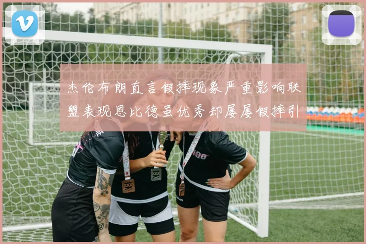 杰伦布朗直言假摔现象严重影响联盟表现恩比德虽优秀却屡屡假摔引争议