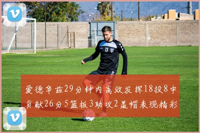 爱德华兹29分钟内高效发挥18投8中贡献26分5篮板3助攻2盖帽表现精彩但犯规频繁影响比赛乐趣