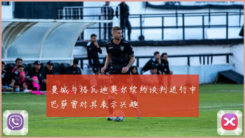 曼城与格瓦迪奥尔续约谈判进行中巴萨曾对其表示兴趣