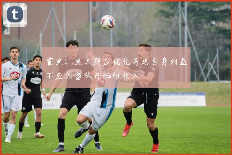 霍里：里夫斯应优先考虑自身利益不应因留队而牺牲收入