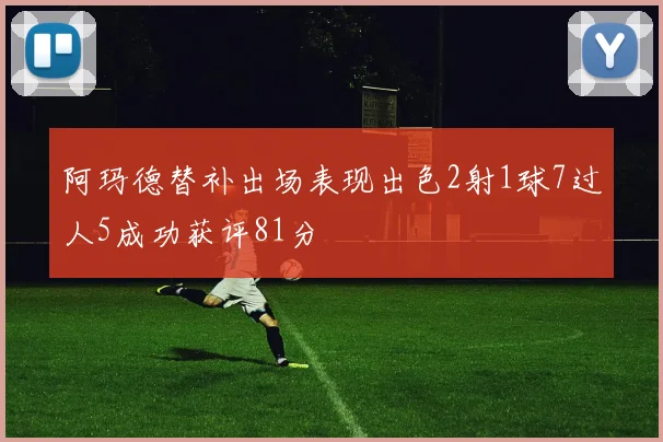 阿玛德替补出场表现出色2射1球7过人5成功获评81分