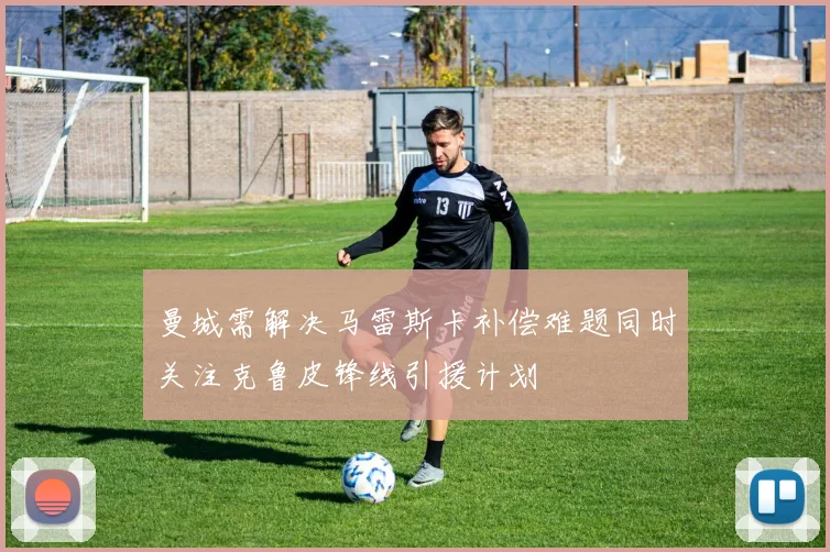 曼城需解决马雷斯卡补偿难题同时关注克鲁皮锋线引援计划