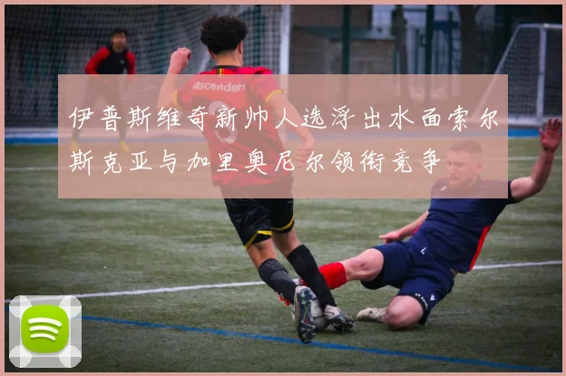 伊普斯维奇新帅人选浮出水面索尔斯克亚与加里奥尼尔领衔竞争